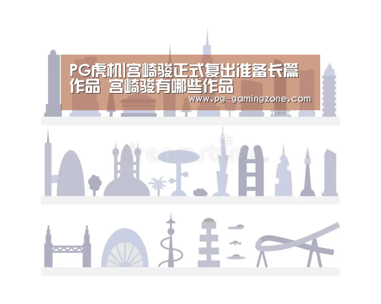 PG虎机|宫崎骏正式复出准备长篇作品 宫崎骏有哪些作品