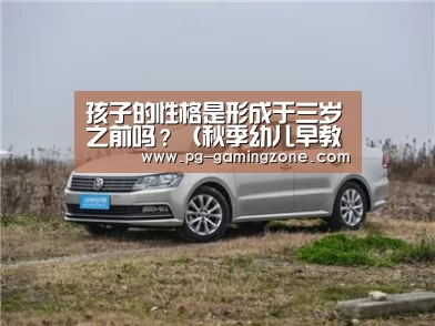 孩子的性格是形成于三岁之前吗?(秋季幼儿早教),早教“PG电竞”(图2) PG足球